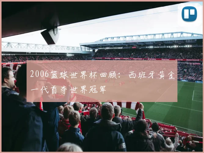 2006篮球世界杯回顾：西班牙黄金一代首夺世界冠军