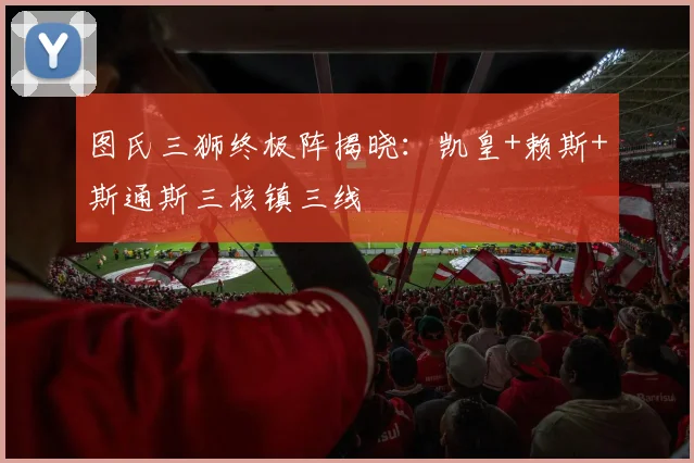 图氏三狮终极阵揭晓：凯皇+赖斯+斯通斯三核镇三线