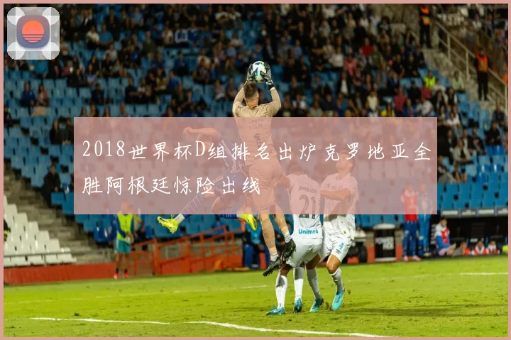 2018世界杯D组排名出炉克罗地亚全胜阿根廷惊险出线