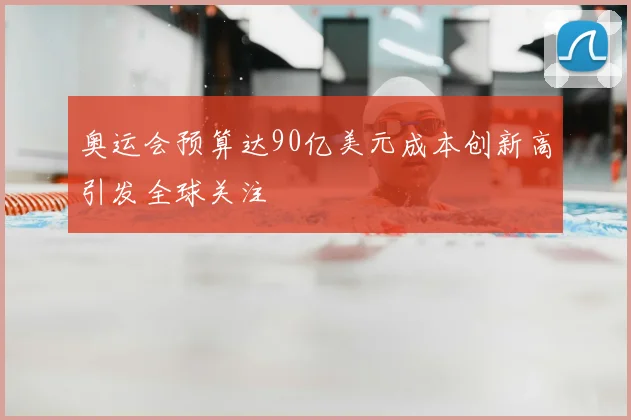 奥运会预算达90亿美元成本创新高引发全球关注