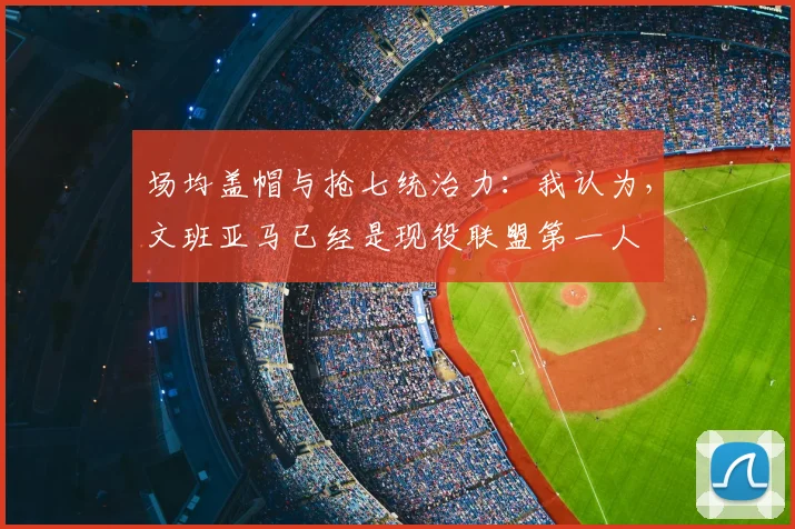 场均盖帽与抢七统治力：我认为，文班亚马已经是现役联盟第一人