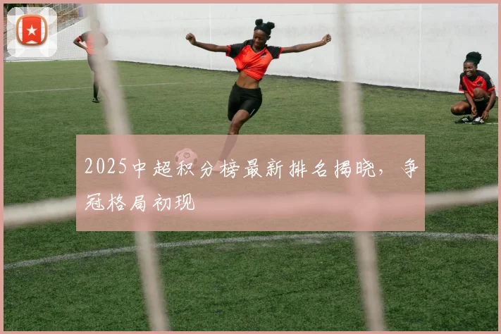 2025中超积分榜最新排名揭晓,争冠格局初现