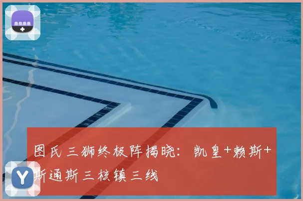 图氏三狮终极阵揭晓：凯皇+赖斯+斯通斯三核镇三线