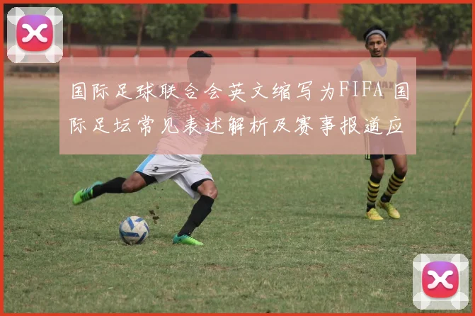 国际足球联合会英文缩写为FIFA 国际足坛常见表述解析及赛事报道应用