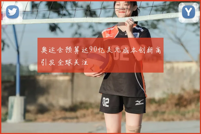 奥运会预算达90亿美元成本创新高引发全球关注