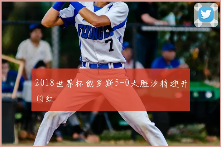 2018世界杯俄罗斯5-0大胜沙特迎开门红