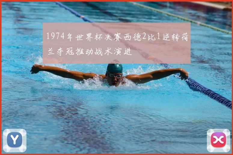 1974年世界杯决赛西德2比1逆转荷兰夺冠推动战术演进