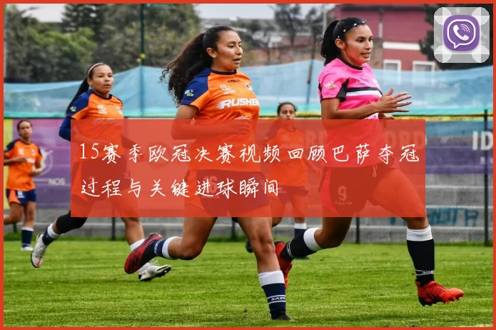 15赛季欧冠决赛视频回顾巴萨夺冠过程与关键进球瞬间
