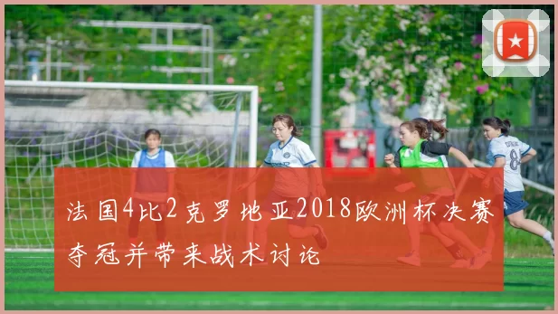 法国4比2克罗地亚2018欧洲杯决赛夺冠并带来战术讨论