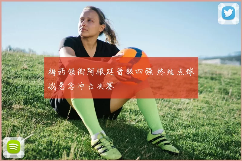 梅西领衔阿根廷晋级四强 终结点球战悬念冲击决赛