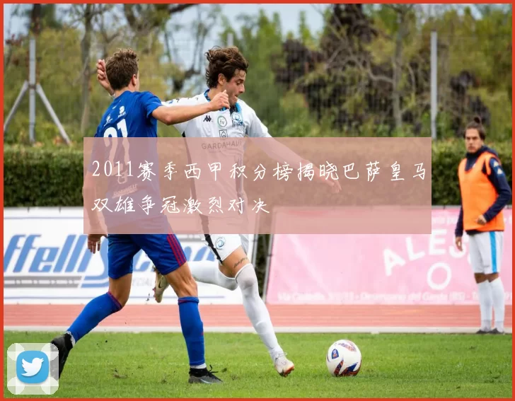 2011赛季西甲积分榜揭晓巴萨皇马双雄争冠激烈对决