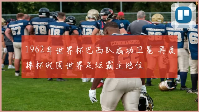 1962年世界杯巴西队成功卫冕 再度捧杯巩固世界足坛霸主地位