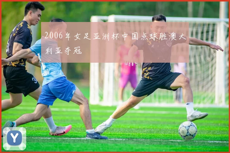 2006年女足亚洲杯中国点球胜澳大利亚夺冠