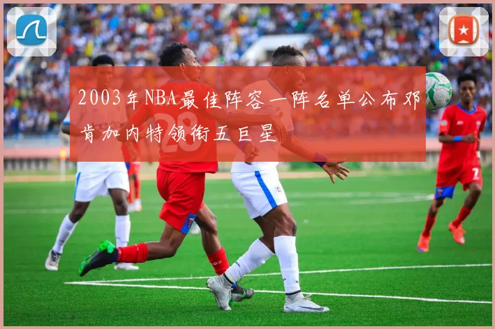 2003年NBA最佳阵容一阵名单公布邓肯加内特领衔五巨星