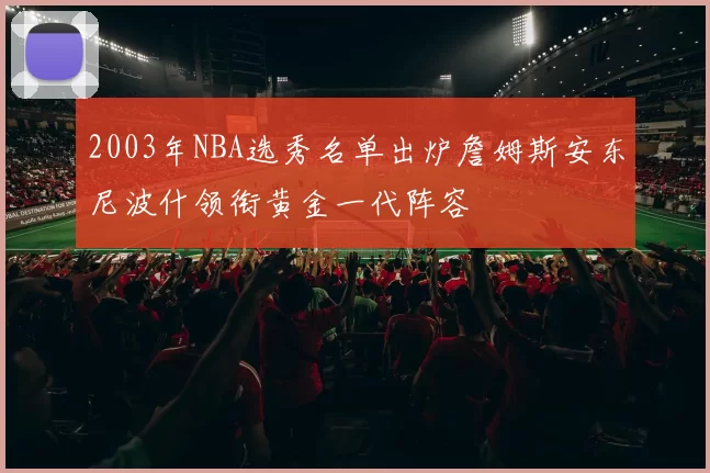 2003年NBA选秀名单出炉詹姆斯安东尼波什领衔黄金一代阵容