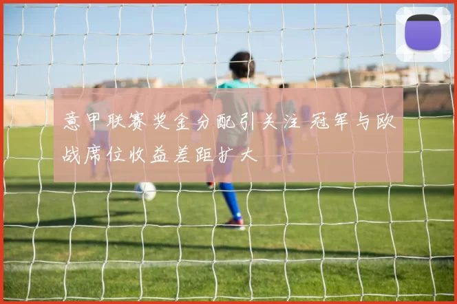 意甲联赛奖金分配引关注 冠军与欧战席位收益差距扩大