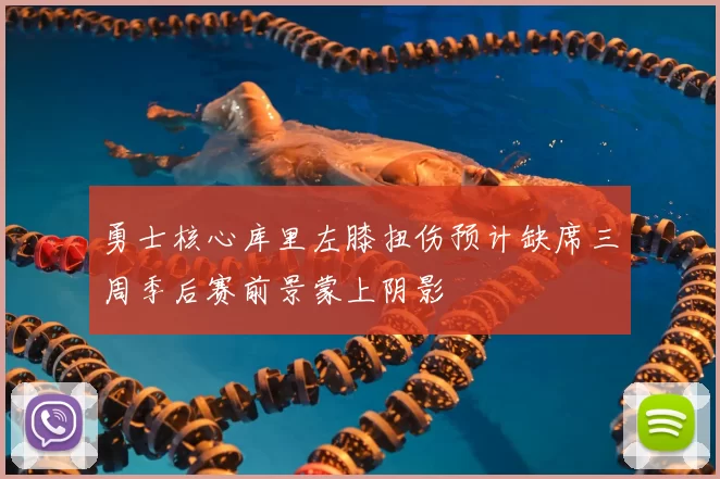 勇士核心库里左膝扭伤预计缺席三周季后赛前景蒙上阴影