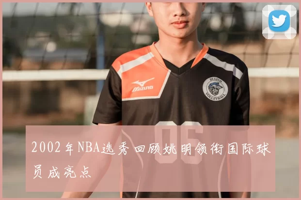 2002年NBA选秀回顾姚明领衔国际球员成亮点