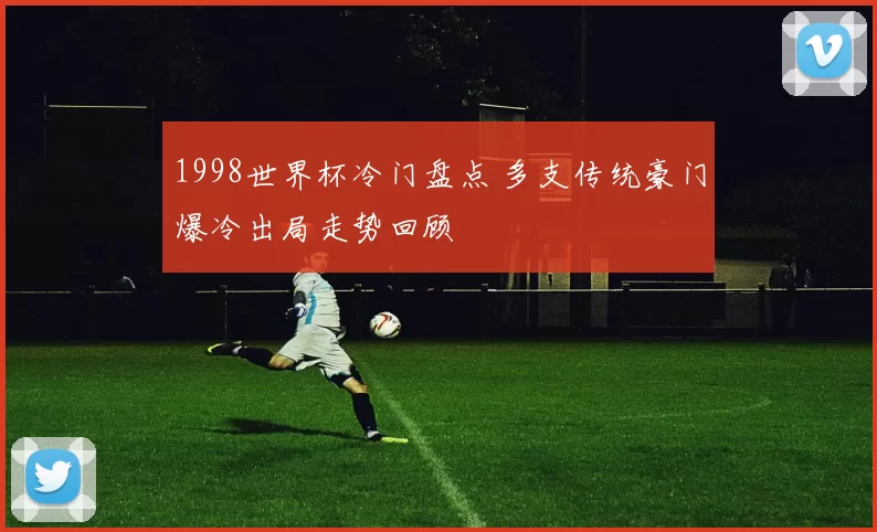 1998世界杯冷门盘点 多支传统豪门爆冷出局走势回顾