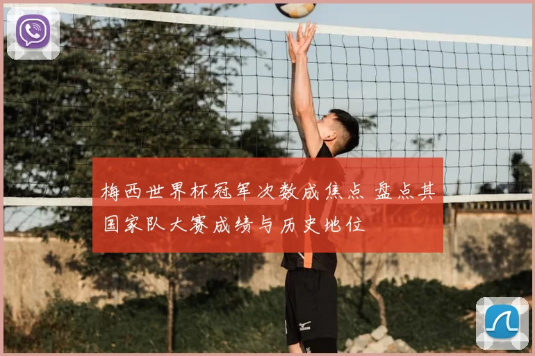 梅西世界杯冠军次数成焦点 盘点其国家队大赛成绩与历史地位