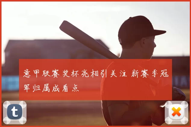 意甲联赛奖杯亮相引关注 新赛季冠军归属成看点