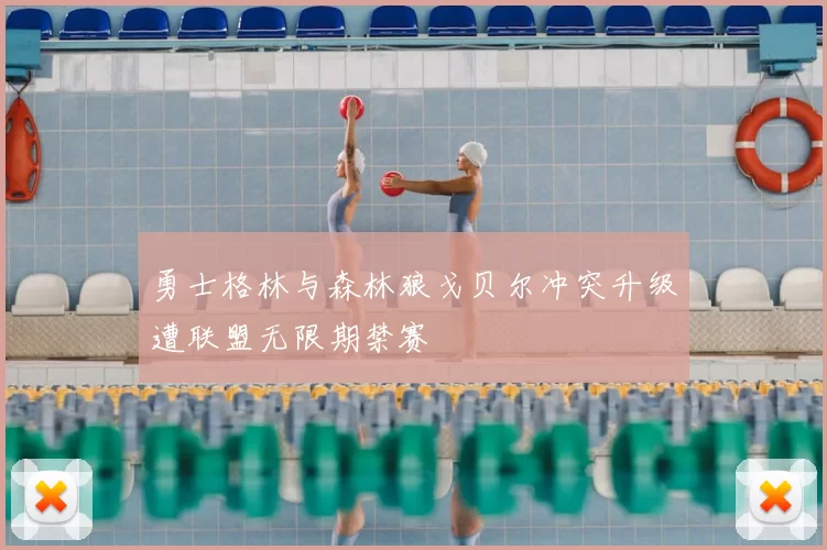 勇士格林与森林狼戈贝尔冲突升级遭联盟无限期禁赛