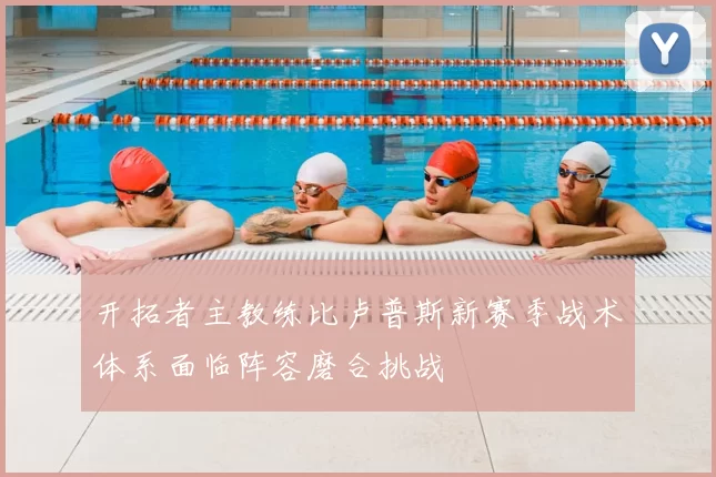 开拓者主教练比卢普斯新赛季战术体系面临阵容磨合挑战