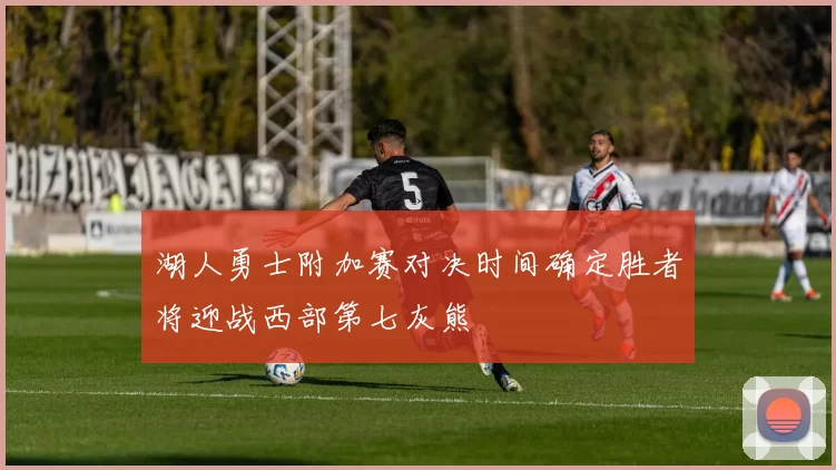 湖人勇士附加赛对决时间确定胜者将迎战西部第七灰熊