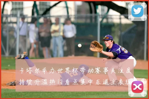 卡塔尔举办世界杯带动赛事关注度持续升温热门看点集中东道主表现