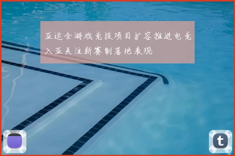 亚运会游戏竞技项目扩容推进电竞入亚关注新赛制落地表现