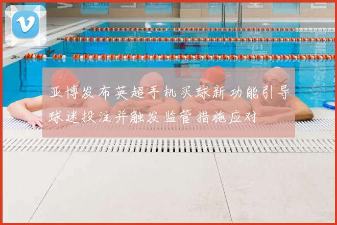 亚博发布英超手机买球新功能引导球迷投注并触发监管措施应对