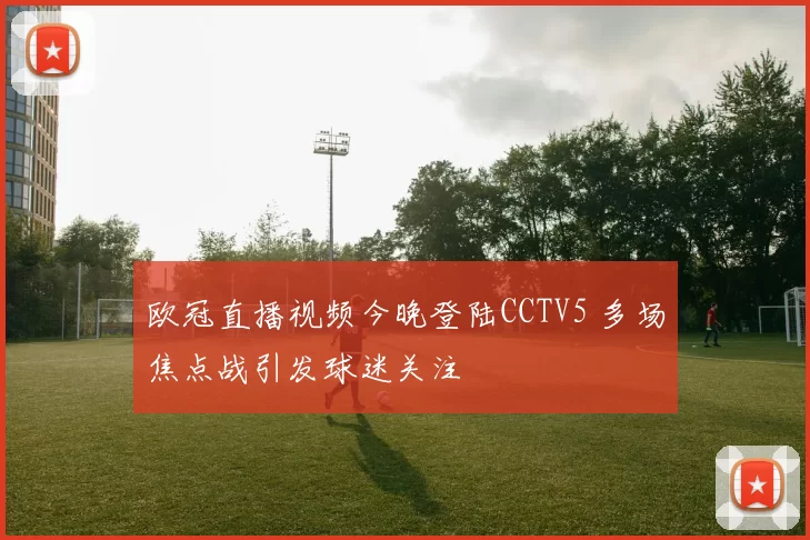 欧冠直播视频今晚登陆CCTV5 多场焦点战引发球迷关注