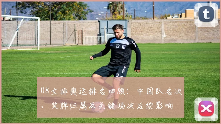 08女排奥运排名回顾：中国队名次、奖牌归属及关键场次后续影响