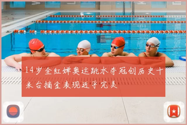 14岁全红婵奥运跳水夺冠创历史十米台摘金表现近乎完美