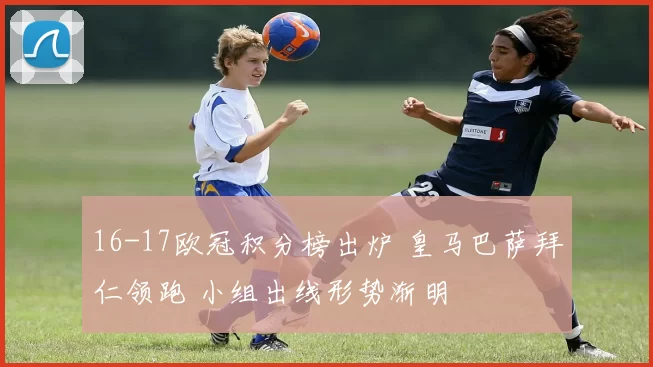 16-17欧冠积分榜出炉 皇马巴萨拜仁领跑 小组出线形势渐明