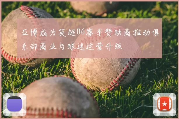 亚博成为英超06赛季赞助商推动俱乐部商业与球迷运营升级