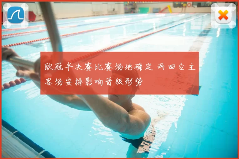 欧冠半决赛比赛场地确定 两回合主客场安排影响晋级形势