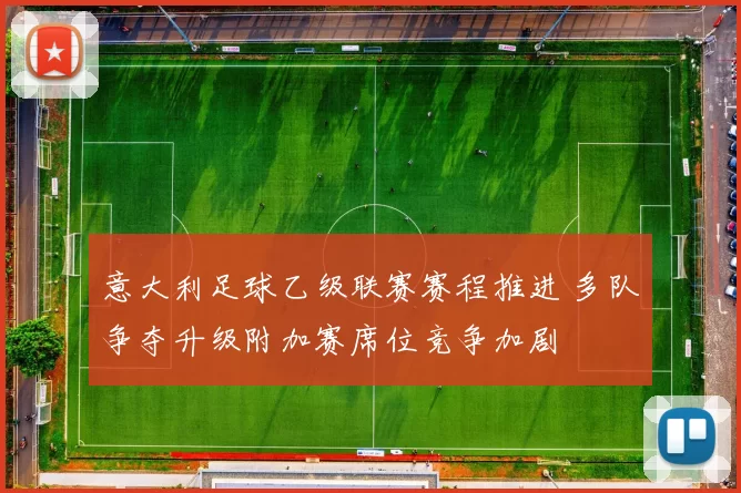 意大利足球乙级联赛赛程推进 多队争夺升级附加赛席位竞争加剧