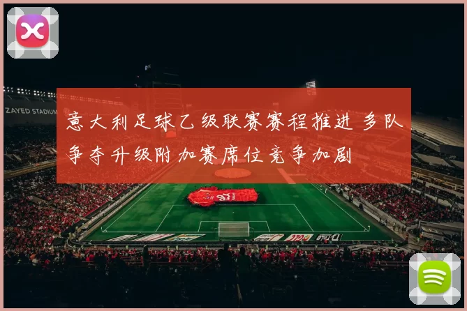 意大利足球乙级联赛赛程推进 多队争夺升级附加赛席位竞争加剧