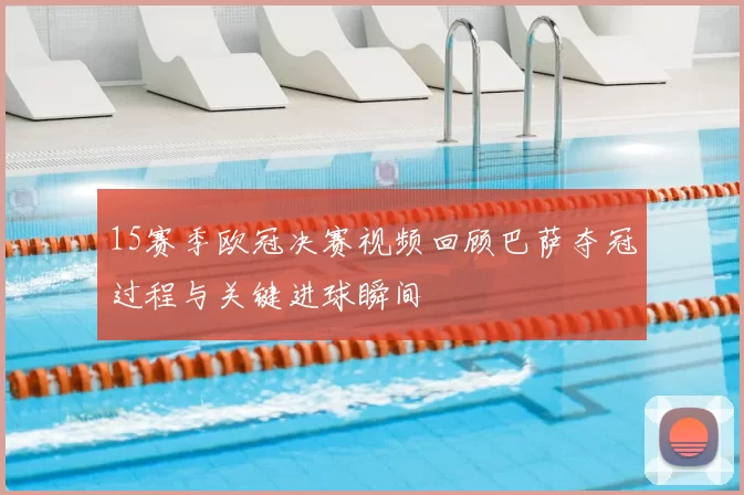 15赛季欧冠决赛视频回顾巴萨夺冠过程与关键进球瞬间