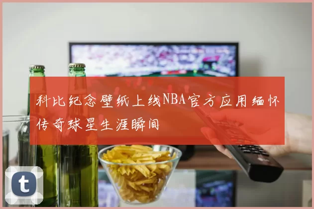 科比纪念壁纸上线NBA官方应用缅怀传奇球星生涯瞬间