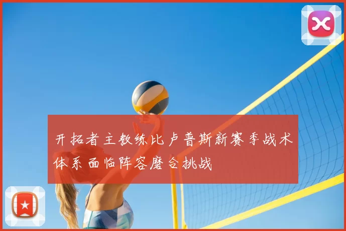 开拓者主教练比卢普斯新赛季战术体系面临阵容磨合挑战