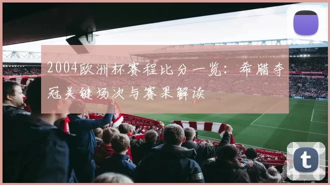 2004欧洲杯赛程比分一览：希腊夺冠关键场次与赛果解读