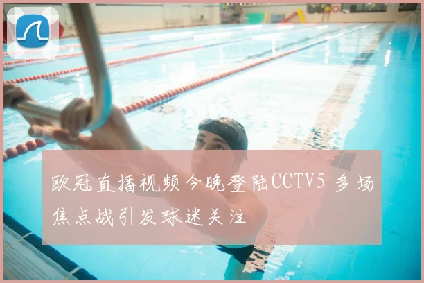 欧冠直播视频今晚登陆CCTV5 多场焦点战引发球迷关注