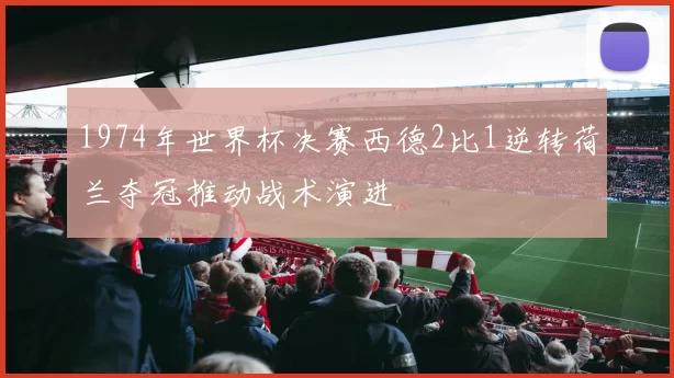 1974年世界杯决赛西德2比1逆转荷兰夺冠推动战术演进