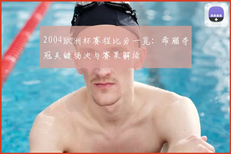 2004欧洲杯赛程比分一览：希腊夺冠关键场次与赛果解读
