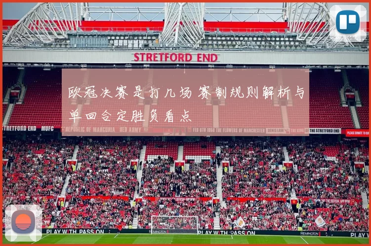 欧冠决赛是打几场 赛制规则解析与单回合定胜负看点