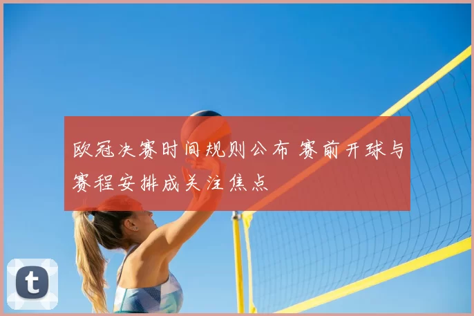 欧冠决赛时间规则公布 赛前开球与赛程安排成关注焦点