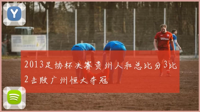 2013足协杯决赛贵州人和总比分3比2击败广州恒大夺冠