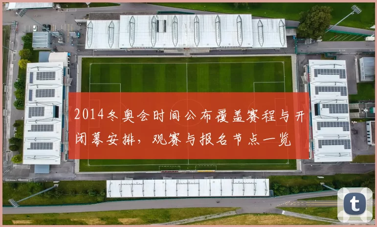 2014冬奥会时间公布覆盖赛程与开闭幕安排,观赛与报名节点一览